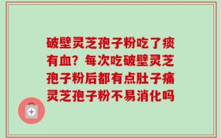 破壁灵芝孢子粉吃了痰有血？每次吃破壁灵芝孢子粉后都有点肚子痛灵芝孢子粉不易消化吗