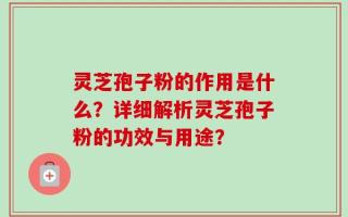 灵芝孢子粉的作用是什么？详细解析灵芝孢子粉的功效与用途？