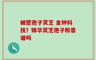 破壁孢子灵芝 金钟科技？锦华灵芝孢子粉靠谱吗
