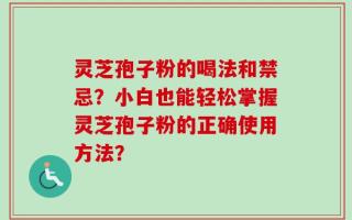 灵芝孢子粉的喝法和禁忌？小白也能轻松掌握灵芝孢子粉的正确使用方法？