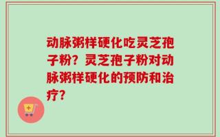 动脉粥样硬化吃灵芝孢子粉？灵芝孢子粉对动脉粥样硬化的预防和治疗？