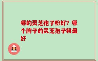 哪的灵芝孢子粉好？哪个牌子的灵芝孢子粉最好