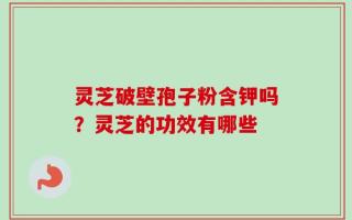灵芝破壁孢子粉含钾吗？灵芝的功效有哪些