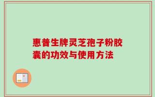 惠普生牌灵芝孢子粉胶囊的功效与使用方法
