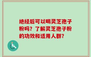 绝经后可以喝灵芝孢子粉吗？了解灵芝孢子粉的功效和适用人群？