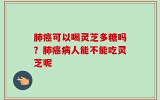 肺癌可以喝灵芝多糖吗？肺癌病人能不能吃灵芝呢