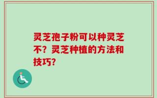 灵芝孢子粉可以种灵芝不？灵芝种植的方法和技巧？