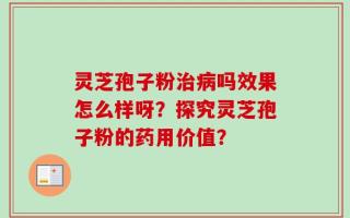灵芝孢子粉治病吗效果怎么样呀？探究灵芝孢子粉的药用价值？