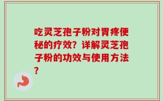 吃灵芝孢子粉对胃疼便秘的疗效？详解灵芝孢子粉的功效与使用方法？