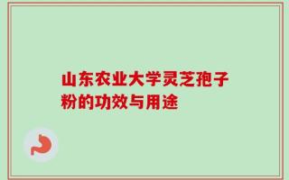 山东农业大学灵芝孢子粉的功效与用途