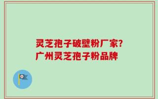 灵芝孢子破壁粉厂家？广州灵芝孢子粉品牌