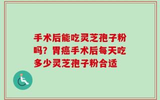 手术后能吃灵芝孢子粉吗？胃癌手术后每天吃多少灵芝孢子粉合适