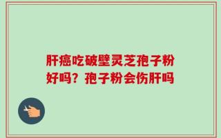 肝癌吃破壁灵芝孢子粉好吗？孢子粉会伤肝吗