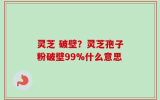 灵芝 破壁？灵芝孢子粉破壁99%什么意思
