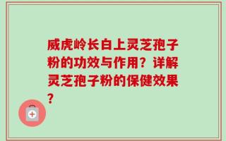 威虎岭长白上灵芝孢子粉的功效与作用？详解灵芝孢子粉的保健效果？