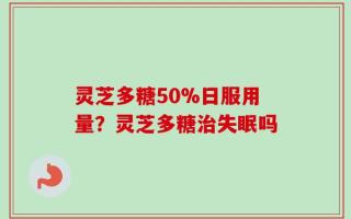 灵芝多糖50%日服用量？灵芝多糖治失眠吗
