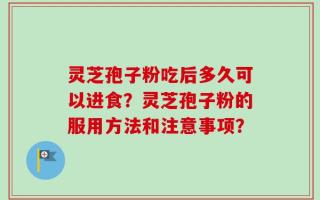 灵芝孢子粉吃后多久可以进食？灵芝孢子粉的服用方法和注意事项？