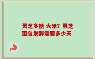 灵芝多糖 大米？灵芝菌包发酵需要多少天