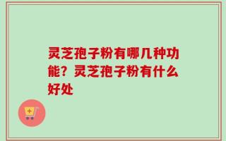 灵芝孢子粉有哪几种功能？灵芝孢子粉有什么好处