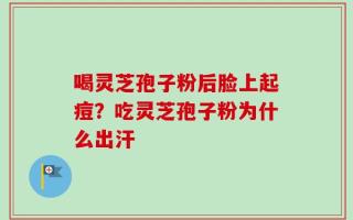 喝灵芝孢子粉后脸上起痘？吃灵芝孢子粉为什么出汗