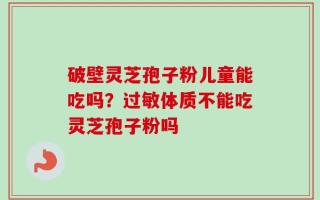 破壁灵芝孢子粉儿童能吃吗？过敏体质不能吃灵芝孢子粉吗
