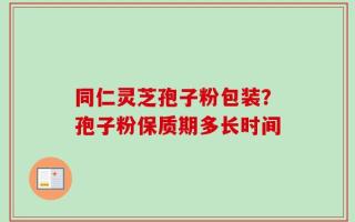 同仁灵芝孢子粉包装？孢子粉保质期多长时间
