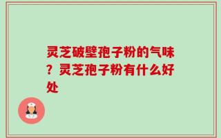 灵芝破壁孢子粉的气味？灵芝孢子粉有什么好处