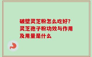 破壁灵芝粉怎么吃好？灵芝孢子粉功效与作用及用量是什么