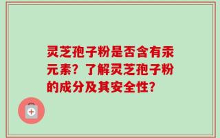 灵芝孢子粉是否含有汞元素？了解灵芝孢子粉的成分及其安全性？