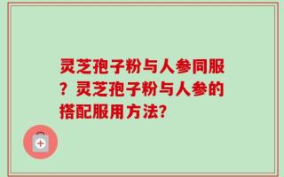 灵芝孢子粉与人参同服？灵芝孢子粉与人参的搭配服用方法？