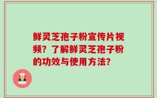 鲜灵芝孢子粉宣传片视频？了解鲜灵芝孢子粉的功效与使用方法？