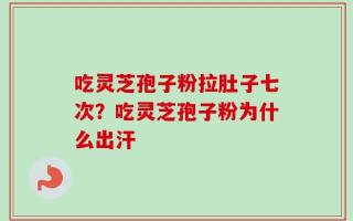 吃灵芝孢子粉拉肚子七次？吃灵芝孢子粉为什么出汗