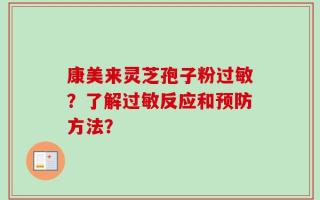 康美来灵芝孢子粉过敏？了解过敏反应和预防方法？
