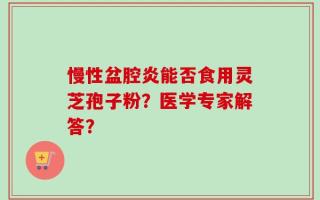 慢性盆腔炎能否食用灵芝孢子粉？医学专家解答？