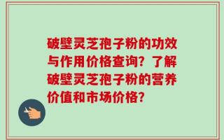 破壁灵芝孢子粉的功效与作用价格查询？了解破壁灵芝孢子粉的营养价值和市场价格？