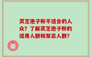 灵芝孢子粉不适合的人众？了解灵芝孢子粉的适用人群和禁忌人群？