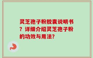 灵芝孢子粉胶囊说明书？详细介绍灵芝孢子粉的功效与用法？
