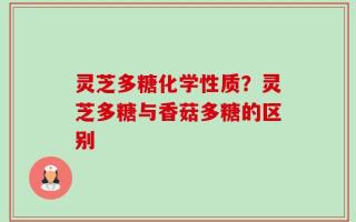 灵芝多糖化学性质？灵芝多糖与香菇多糖的区别