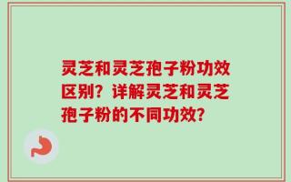 灵芝和灵芝孢子粉功效区别？详解灵芝和灵芝孢子粉的不同功效？