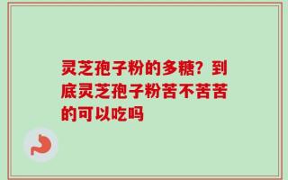 灵芝孢子粉的多糖？到底灵芝孢子粉苦不苦苦的可以吃吗