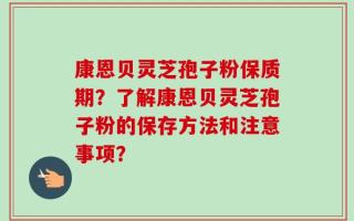 康恩贝灵芝孢子粉保质期？了解康恩贝灵芝孢子粉的保存方法和注意事项？