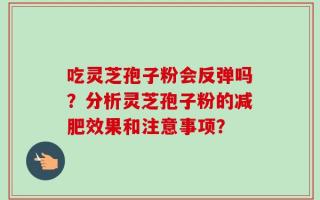 吃灵芝孢子粉会反弹吗？分析灵芝孢子粉的减肥效果和注意事项？