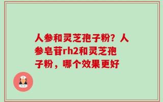 人参和灵芝孢子粉？人参皂苷rh2和灵芝孢子粉，哪个效果更好