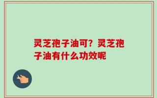 灵芝孢子油可？灵芝孢子油有什么功效呢