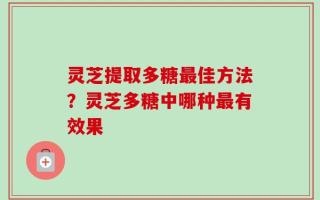 灵芝提取多糖最佳方法？灵芝多糖中哪种最有效果