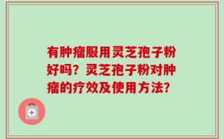 有肿瘤服用灵芝孢子粉好吗？灵芝孢子粉对肿瘤的疗效及使用方法？