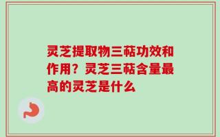灵芝提取物三萜功效和作用？灵芝三萜含量最高的灵芝是什么