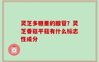 灵芝多糖里的腺苷？灵芝香菇平菇有什么标志性成分