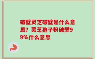破壁灵芝破壁是什么意思？灵芝孢子粉破壁99%什么意思