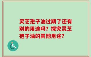 灵芝孢子油过期了还有别的用途吗？探究灵芝孢子油的其他用途？